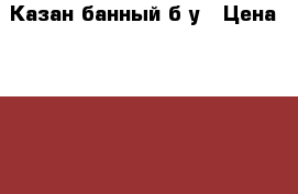 Казан банный б/у › Цена ­ 1 000 - Астраханская обл. Другое » Продам   . Астраханская обл.